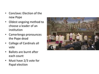 • Conclave: Election of the
new Pope
• Oldest ongoing method to
choose a leader of an
institution
• Camerlengo pronounces
the Pope dead
• College of Cardinals all
vote
• Ballots are burnt after
each count
• Must have 2/3 vote for
Papal election
 