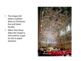 • The chapel still
holds a Catholic
Mass on Christmas
Eve and Easter
Sunday
• Other than these
dates the chapel is
only used as a spot
to visit or papal
elections
 