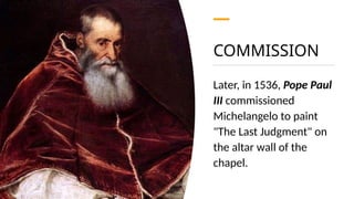 COMMISSION
Later, in 1536, Pope Paul
III commissioned
Michelangelo to paint
"The Last Judgment" on
the altar wall of the
chapel.
 