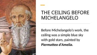 THE CEILING BEFORE
MICHELANGELO
Before Michelangelo’s work, the
ceiling was a simple blue sky
with gold stars, painted by
Piermatteo d'Amelia.
 