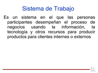 Es un sistema en el que las personas participantes desempeñan el proceso de negocios usando la información, la tecnología y otros recursos para producir productos para clientes internes o externos Sistema de Trabajo 