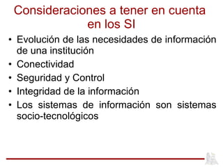 Consideraciones a tener en cuenta  en los SI Evolución de las necesidades de información de una institución Conectividad  Seguridad y Control Integridad de la información Los sistemas de información son sistemas socio-tecnológicos  