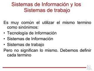 Sistemas de Información y los  Sistemas de trabajo <ul><li>Es muy común el utilizar el mismo termino como sinónimos: </li>...