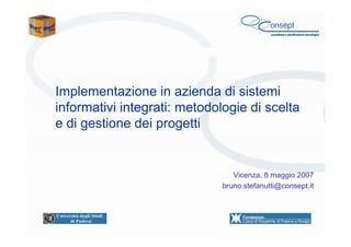 Implementazione in azienda di sistemi
informativi integrati: metodologie di scelta
e di gestione dei progetti

Vicenza, 8 maggio 2007
bruno.stefanutti@consept.it

 