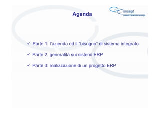 Agenda

Parte 1: l’azienda ed il “bisogno” di sistema integrato
Parte 2: generalità sui sistemi ERP
Parte 3: realizzazione...