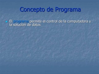 Concepto de Programa
 El programa permite el control de la computadora y
la solución de datos
 