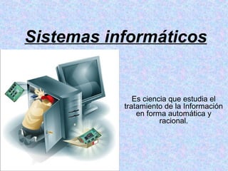 Sistemas informáticos
Es ciencia que estudia el
tratamiento de la Información
en forma automática y
racional.
 