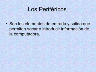 Los Periféricos
• Son los elementos de entrada y salida que
permiten sacar o introducir información de
la computadora.
 