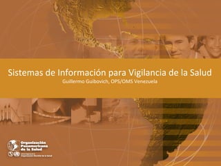 Sistemas de Información 4 Vigilancia de la Salud
                        para
            Guillermo Guibovich, OPS/OMS Venezuela
 