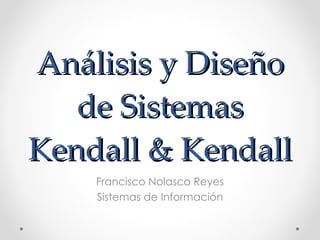 Análisis y Diseño de Sistemas Kendall & Kendall Francisco Nolasco Reyes Sistemas de Información 