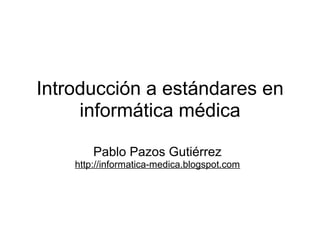 Introducción a estándares en
informática médica
Pablo Pazos Gutiérrez
http://informatica-medica.blogspot.com
 
