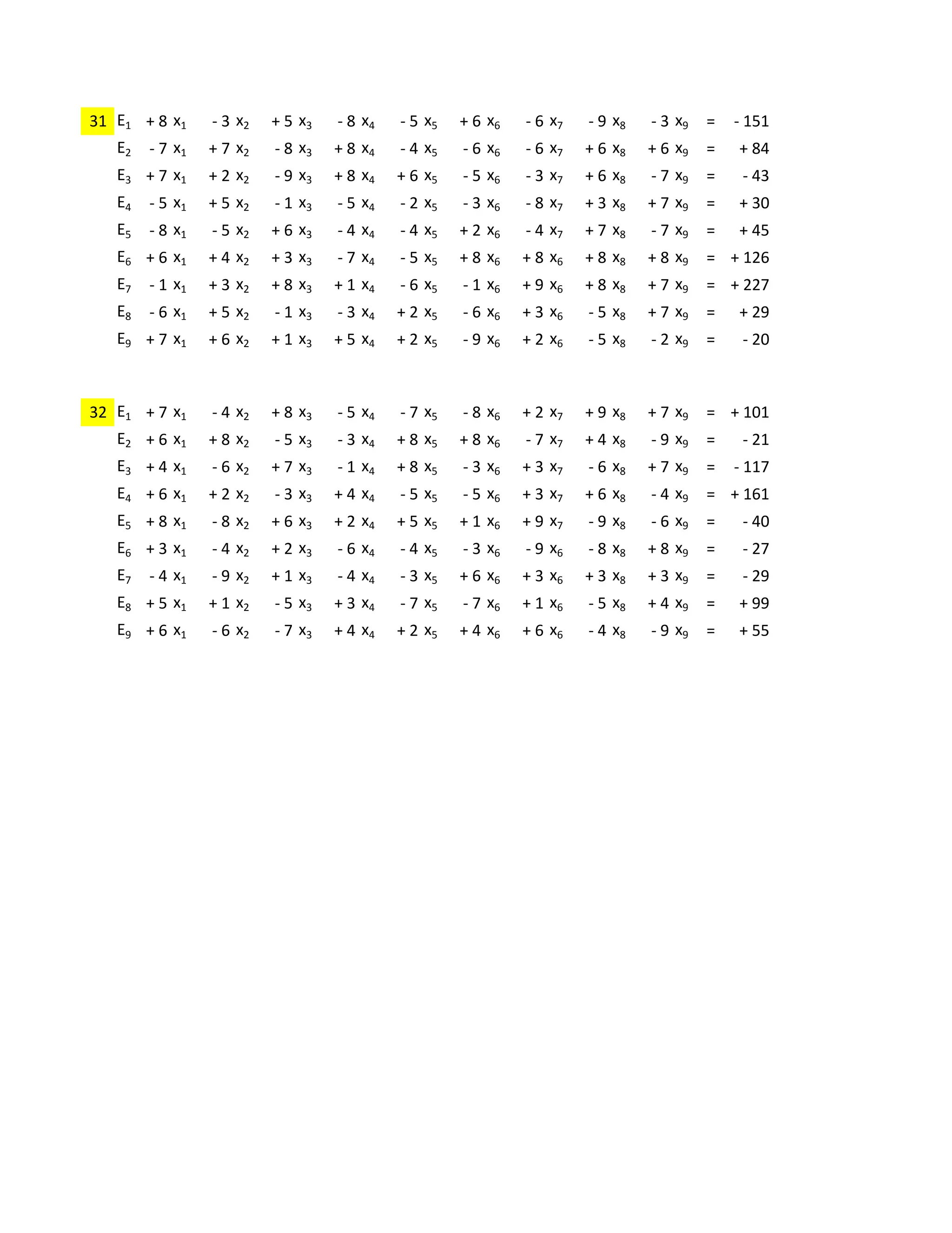 -2     -2     +4     +2     -4     -5     +6     +9     +6
31 E1 + 8 x1 - 3 x2 + 5 x3 - 8 x4 - 5 x5 + 6 x6 - 6 x7 - 9 x8 - 3 x9 =                       - 151
   E2   - 7 x1   + 7 x2   - 8 x3   + 8 x4   - 4 x5   - 6 x6   - 6 x7   + 6 x8   + 6 x9   =   + 84
   E3 + 7 x1     + 2 x2   - 9 x3   + 8 x4   + 6 x5   - 5 x6   - 3 x7   + 6 x8   - 7 x9   =    - 43
   E4   - 5 x1   + 5 x2   - 1 x3   - 5 x4   - 2 x5   - 3 x6   - 8 x7   + 3 x8   + 7 x9   =   + 30
   E5   - 8 x1   - 5 x2   + 6 x3   - 4 x4   - 4 x5   + 2 x6   - 4 x7   + 7 x8   - 7 x9   =   + 45
   E6 + 6 x1     + 4 x2   + 3 x3   - 7 x4   - 5 x5   + 8 x6   + 8 x6   + 8 x8   + 8 x9   = + 126
   E7   - 1 x1   + 3 x2   + 8 x3   + 1 x4   - 6 x5   - 1 x6   + 9 x6   + 8 x8   + 7 x9   = + 227
   E8   - 6 x1   + 5 x2   - 1 x3   - 3 x4   + 2 x5   - 6 x6   + 3 x6   - 5 x8   + 7 x9   =   + 29
   E9 + 7 x1     + 6 x2   + 1 x3   + 5 x4   + 2 x5   - 9 x6   + 2 x6   - 5 x8   - 2 x9   =    - 20

             +4     -2     -4     +3     -8     -6     -1     +5     -5
32 E1   + 7 x1 - 4 x2 + 8 x3 - 5 x4 - 7 x5 - 8 x6 + 2 x7 + 9 x8 + 7 x9 = + 101
   E2 + 6 x1     + 8 x2   - 5 x3   - 3 x4   + 8 x5   + 8 x6   - 7 x7   + 4 x8   - 9 x9   =    - 21
   E3 + 4 x1     - 6 x2   + 7 x3   - 1 x4   + 8 x5   - 3 x6   + 3 x7   - 6 x8   + 7 x9   =   - 117
   E4 + 6 x1     + 2 x2   - 3 x3   + 4 x4   - 5 x5   - 5 x6   + 3 x7   + 6 x8   - 4 x9   = + 161
   E5 + 8 x1     - 8 x2   + 6 x3   + 2 x4   + 5 x5   + 1 x6   + 9 x7   - 9 x8   - 6 x9   =    - 40
   E6 + 3 x1     - 4 x2   + 2 x3   - 6 x4   - 4 x5   - 3 x6   - 9 x6   - 8 x8   + 8 x9   =    - 27
   E7   - 4 x1   - 9 x2   + 1 x3   - 4 x4   - 3 x5   + 6 x6   + 3 x6   + 3 x8   + 3 x9   =    - 29
   E8 + 5 x1     + 1 x2   - 5 x3   + 3 x4   - 7 x5   - 7 x6   + 1 x6   - 5 x8   + 4 x9   =   + 99
   E9 + 6 x1     - 6 x2   - 7 x3   + 4 x4   + 2 x5   + 4 x6   + 6 x6   - 4 x8   - 9 x9   =   + 55
 
