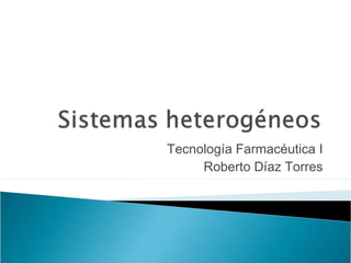 Tecnología Farmacéutica I
     Roberto Díaz Torres
 