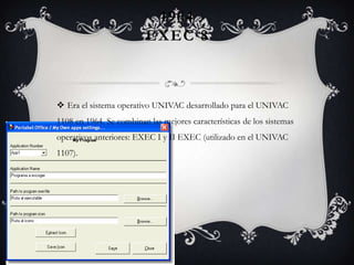 1964
EXEC 8
 Era el sistema operativo UNIVAC desarrollado para el UNIVAC
1108 en 1964. Se combinan las mejores características de los sistemas
operativos anteriores: EXEC I y II EXEC (utilizado en el UNIVAC
1107).
 