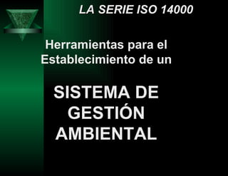 LA SERIE ISO 14000 Herramientas para el Establecimiento de un SISTEMA DE GESTIÓN AMBIENTAL 