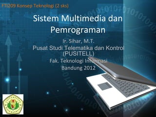 Sistem Multimedia dan
Pemrograman
Ir. Sihar, M.T.
Pusat Studi Telematika dan Kontrol
(PUSITELL)
Fak. Teknologi Informasi
Bandung 2012
FTI209 Konsep Teknologi (2 sks)
 