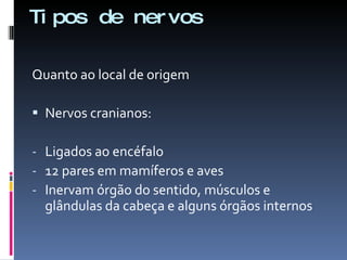 Tipos de nervos Quanto ao local de origem Nervos cranianos: Ligados ao encéfalo 12 pares em mamíferos e aves Inervam órgão do sentido, músculos e glândulas da cabeça e alguns órgãos internos 