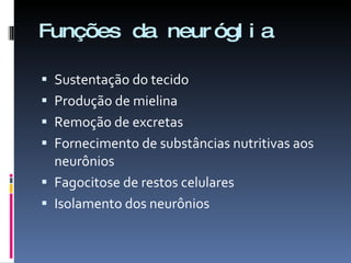 Funções da neuróglia Sustentação do tecido Produção de mielina Remoção de excretas Fornecimento de substâncias nutritivas aos neurônios Fagocitose de restos celulares Isolamento dos neurônios 