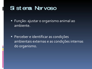 Sistema Nervoso Função: ajustar o organismo animal ao ambiente. Perceber e identificar as condições ambientais externas e as condições internas do organismo. 