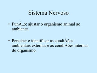 Sistema Nervoso Função: ajustar o organismo animal ao ambiente. Perceber e identificar as condições ambientais externas e as condições internas do organismo. 