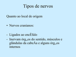 Tipos de nervos Quanto ao local de origem Nervos cranianos: Ligados ao encéfalo Inervam órgãos do sentido, músculos e glândulas da cabeça e alguns órgãos internos 