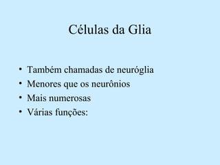 Células da Glia
• Também chamadas de neuróglia
• Menores que os neurônios
• Mais numerosas
• Várias funções:
 