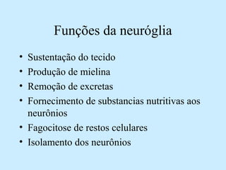 Funções da neuróglia
• Sustentação do tecido
• Produção de mielina
• Remoção de excretas
• Fornecimento de substancias nutritivas aos
neurônios
• Fagocitose de restos celulares
• Isolamento dos neurônios
 