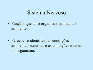 Sistema Nervoso
• Função: ajustar o organismo animal ao
ambiente.
• Perceber e identificar as condições
ambientais externas e as condições internas
do organismo.
 