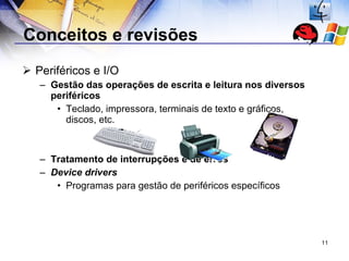 Conceitos e revisões Periféricos e I/O Gestão das operações de escrita e leitura nos diversos periféricos Teclado, impressora, terminais de texto e gráficos, discos, etc. Tratamento de interrupções e de erros Device drivers Programas para gestão de periféricos específicos 