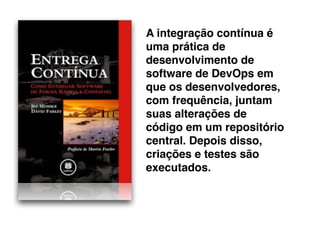 A integração contínua é
uma prática de
desenvolvimento de
software de DevOps em
que os desenvolvedores,
com frequência, juntam
suas alterações de
código em um repositório
central. Depois disso,
criações e testes são
executados.
 