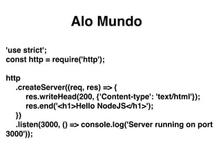'use strict';
const http = require('http');
http
.createServer((req, res) => {
res.writeHead(200, {'Content-type': 'text/html'});
res.end('<h1>Hello NodeJS</h1>');
})
.listen(3000, () => console.log('Server running on port
3000'));
Alo Mundo
 