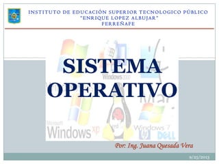 I N S T I T U TO D E E D U C AC I Ó N S U P E R I O R T E C N O LO G I C O P Ú B L I C O
“ E N R I QU E LO P E Z A L B U JA R ”
F E R R E Ñ A F E
9/25/2013
SISTEMA
OPERATIVO
Por: Ing. Juana Quesada Vera
 