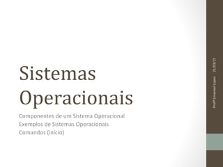 Sistemas
Operacionais
Componentes de um Sistema Operacional
Exemplos de Sistemas Operacionais
Comandos (início)
21/03/15ProfºEmanoelLopes
 
