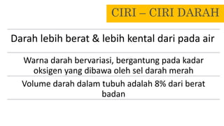 CIRI – CIRI DARAH
Warna darah bervariasi, bergantung pada kadar
oksigen yang dibawa oleh sel darah merah
Volume darah dalam tubuh adalah 8% dari berat
badan
Darah lebih berat & lebih kental dari pada air
 