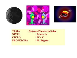TEMA : Sistema Planetario Solar NIVEL : Primaria  CICLO : IV - V PROFESORA : M. Begazo 