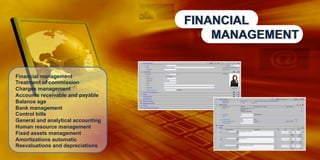 FINANCIAL
MANAGEMENT

Financial management
Treatment of commission
Charges management
Accounts receivable and payable
Balance age
Bank management
Control bills
General and analytical accounting
Human resource management
Fixed assets management
Amortizations automatic
Reevaluations and depreciations

 
