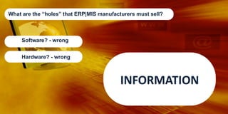 What are the “holes” that ERP|MIS manufacturers must sell?

Software? - wrong
Hardware? - wrong

INFORMATION	
  

 