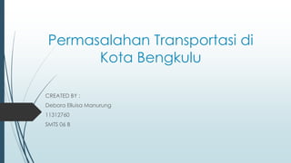 Permasalahan Transportasi di
Kota Bengkulu
CREATED BY :
Debora Elluisa Manurung
11312760
SMTS 06 B
 