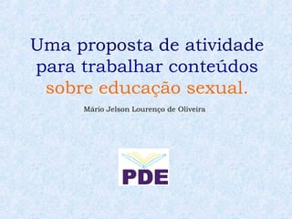 Uma proposta de atividade
para trabalhar conteúdos
 sobre educação sexual.
     Mário Jelson Lourenço de Oliveira
 