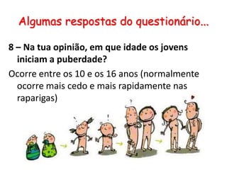 Algumas respostas do questionário...8 – Na tua opinião, em que idade os jovens iniciam a puberdade?Ocorre entre os 10 e os 16 anos (normalmente ocorre mais cedo e mais rapidamente nas raparigas)