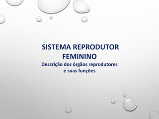 SISTEMA REPRODUTOR
FEMININO
Descrição dos órgãos reprodutores
e suas funções
 