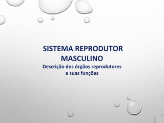 SISTEMA REPRODUTOR
MASCULINO
Descrição dos órgãos reprodutores
e suas funções
 