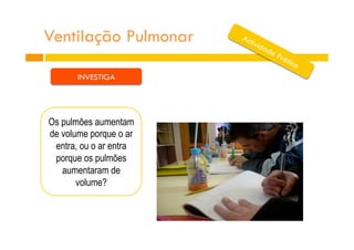 Ventilação Pulmonar
INVESTIGA
Os pulmões aumentam
de volume porque o ar
entra, ou o ar entra
porque os pulmões
aumentaram de
volume?
 