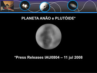 *Press Releases IAU0804 – 11 jul 2008
PLANETA ANÃO e PLUTÓIDE*
 