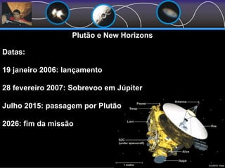 Plutão e New Horizons
Datas:
19 janeiro 2006: lançamento
28 fevereiro 2007: Sobrevoo em Júpiter
Julho 2015: passagem por Plutão
2026: fim da missão
 