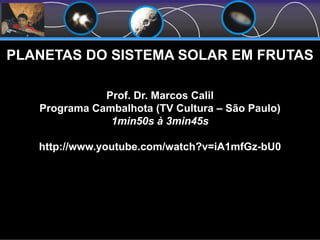 PLANETAS DO SISTEMA SOLAR EM FRUTAS
Prof. Dr. Marcos Calil
Programa Cambalhota (TV Cultura – São Paulo)
1min50s à 3min45s
http://www.youtube.com/watch?v=iA1mfGz-bU0
 