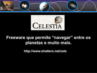 Freeware que permite “navegar” entre os
planetas e muito mais.
http://www.shatters.net/celestia/
 