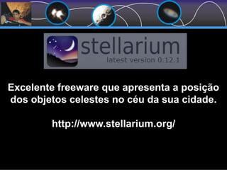 Excelente freeware que apresenta a posição
dos objetos celestes no céu da sua cidade.
http://www.stellarium.org/
 