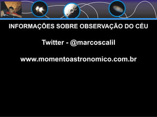 INFORMAÇÕES SOBRE OBSERVAÇÃO DO CÉU
Twitter - @marcoscalil
www.momentoastronomico.com.br
 