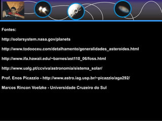 Fontes:
http://solarsystem.nasa.gov/planets
http://www.todooceu.com/detalhamento/generalidades_asteroides.html
http://www.ifa.hawaii.edu/~barnes/ast110_06/foss.html
http://www.ualg.pt/ccviva/astronomia/sistema_solar/
Prof. Enos Picazzio - http://www.astro.iag.usp.br/~picazzio/aga292/
Marcos Rincon Voelzke - Universidade Cruzeiro do Sul
 